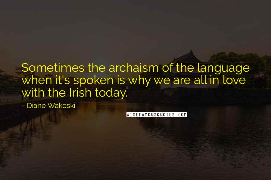 Diane Wakoski Quotes: Sometimes the archaism of the language when it's spoken is why we are all in love with the Irish today.