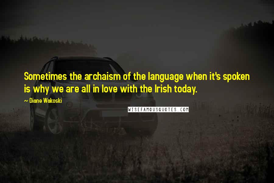 Diane Wakoski Quotes: Sometimes the archaism of the language when it's spoken is why we are all in love with the Irish today.