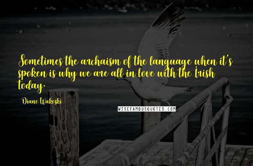 Diane Wakoski Quotes: Sometimes the archaism of the language when it's spoken is why we are all in love with the Irish today.