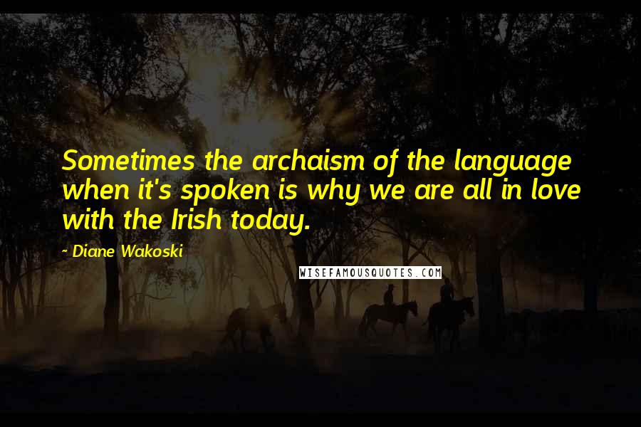 Diane Wakoski Quotes: Sometimes the archaism of the language when it's spoken is why we are all in love with the Irish today.