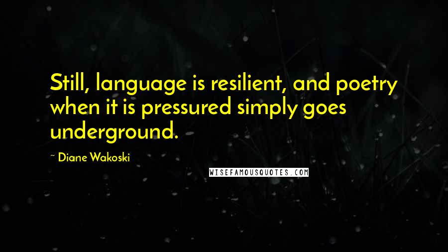 Diane Wakoski Quotes: Still, language is resilient, and poetry when it is pressured simply goes underground.