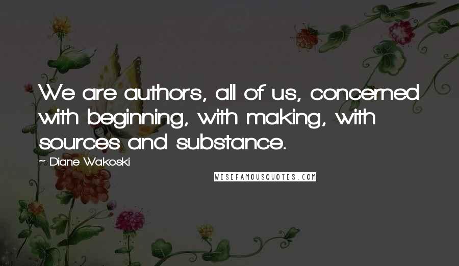 Diane Wakoski Quotes: We are authors, all of us, concerned with beginning, with making, with sources and substance.