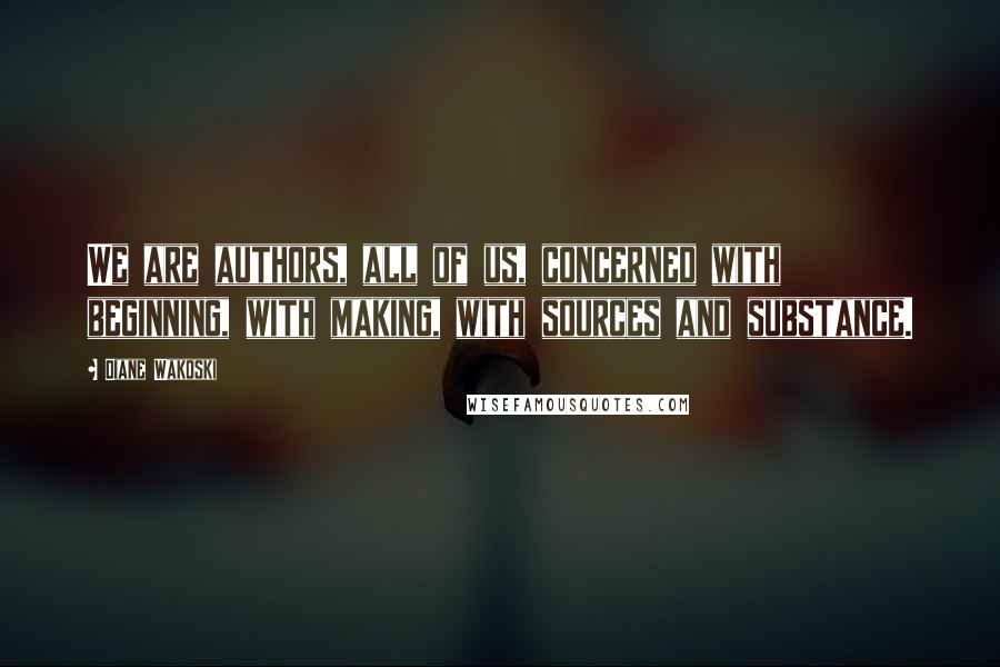 Diane Wakoski Quotes: We are authors, all of us, concerned with beginning, with making, with sources and substance.