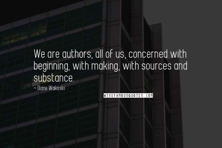 Diane Wakoski Quotes: We are authors, all of us, concerned with beginning, with making, with sources and substance.