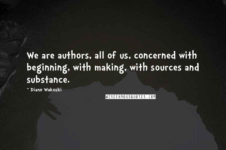 Diane Wakoski Quotes: We are authors, all of us, concerned with beginning, with making, with sources and substance.