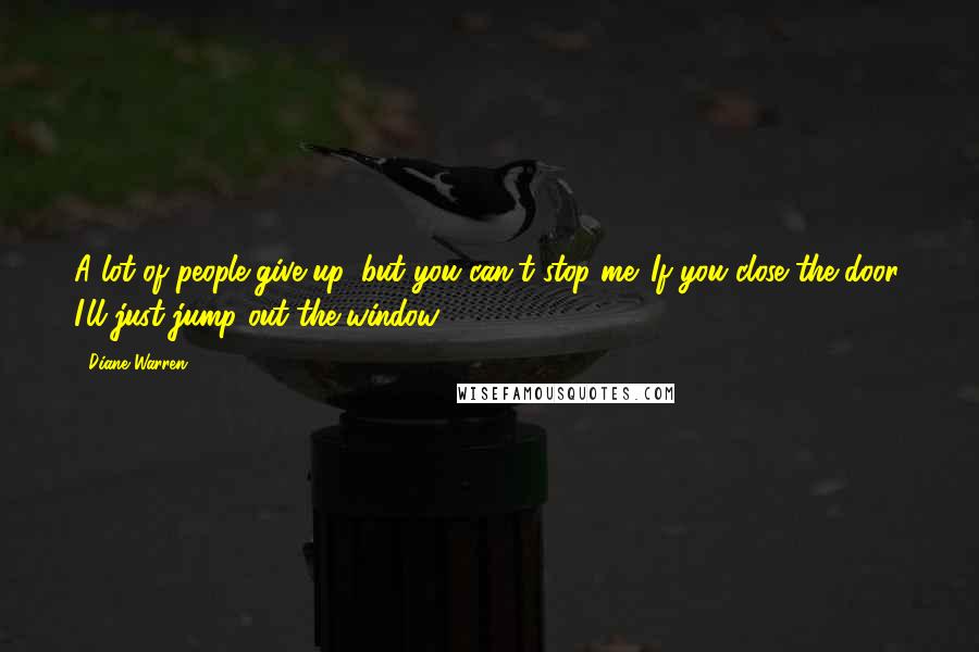 Diane Warren Quotes: A lot of people give up, but you can't stop me. If you close the door, I'll just jump out the window.