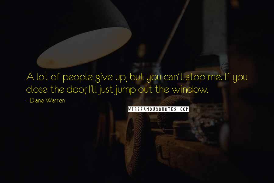 Diane Warren Quotes: A lot of people give up, but you can't stop me. If you close the door, I'll just jump out the window.