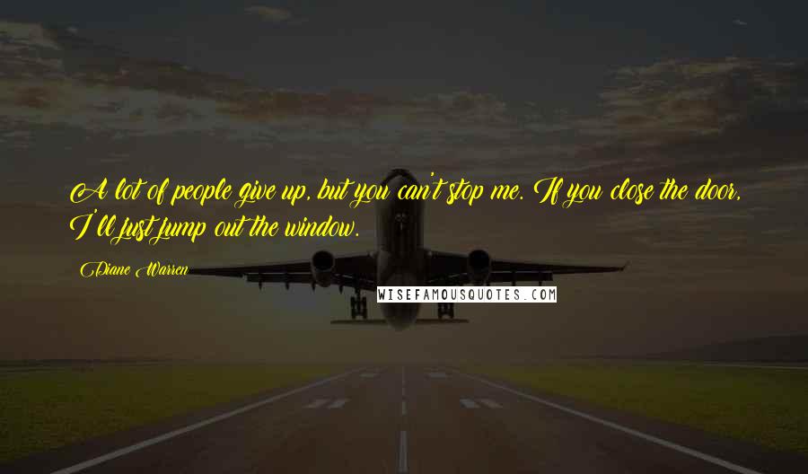 Diane Warren Quotes: A lot of people give up, but you can't stop me. If you close the door, I'll just jump out the window.