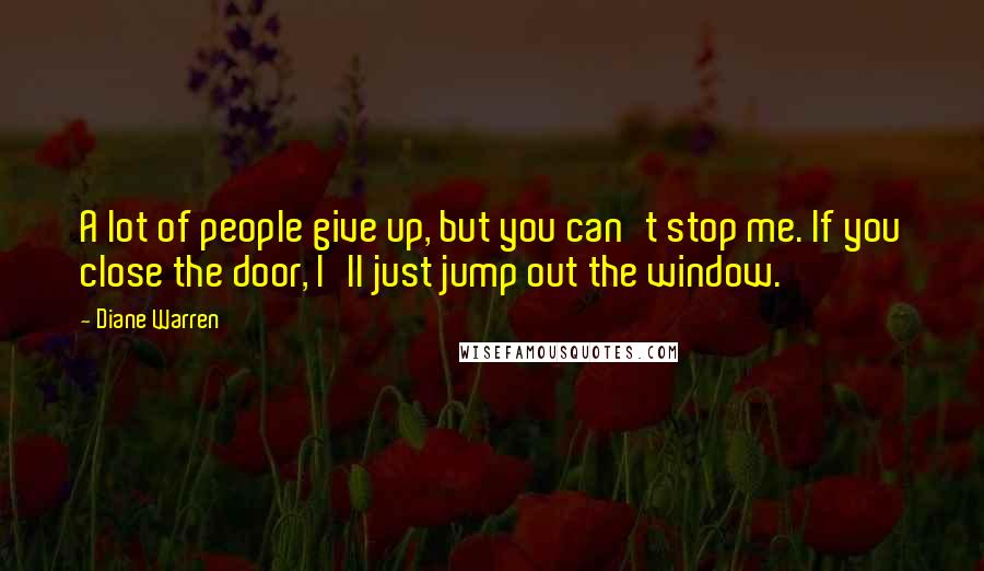 Diane Warren Quotes: A lot of people give up, but you can't stop me. If you close the door, I'll just jump out the window.