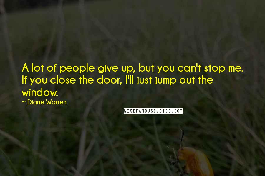 Diane Warren Quotes: A lot of people give up, but you can't stop me. If you close the door, I'll just jump out the window.