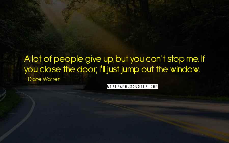 Diane Warren Quotes: A lot of people give up, but you can't stop me. If you close the door, I'll just jump out the window.