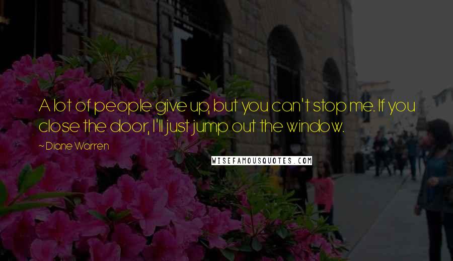 Diane Warren Quotes: A lot of people give up, but you can't stop me. If you close the door, I'll just jump out the window.