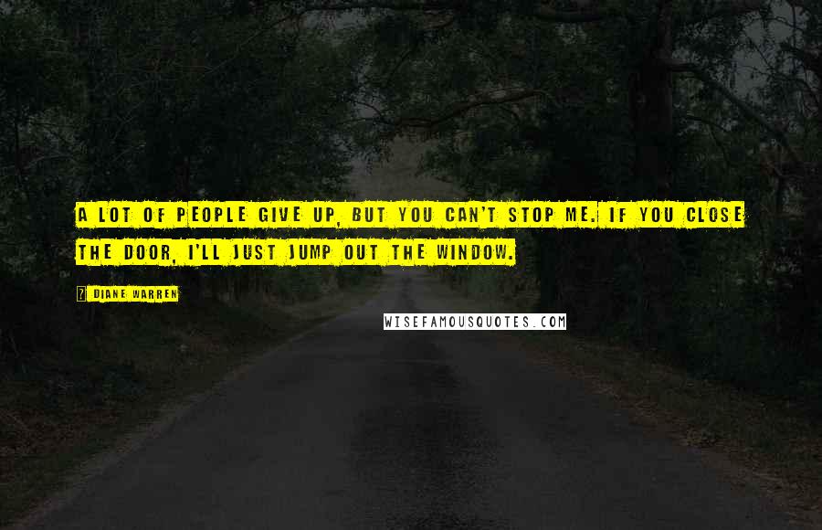 Diane Warren Quotes: A lot of people give up, but you can't stop me. If you close the door, I'll just jump out the window.