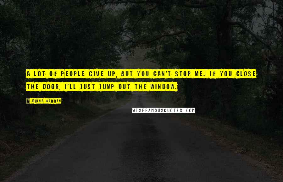 Diane Warren Quotes: A lot of people give up, but you can't stop me. If you close the door, I'll just jump out the window.