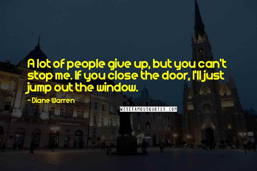 Diane Warren Quotes: A lot of people give up, but you can't stop me. If you close the door, I'll just jump out the window.