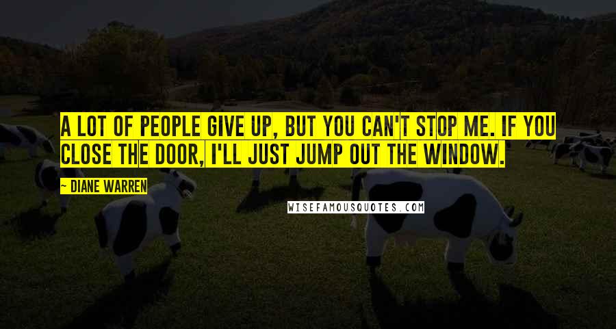 Diane Warren Quotes: A lot of people give up, but you can't stop me. If you close the door, I'll just jump out the window.