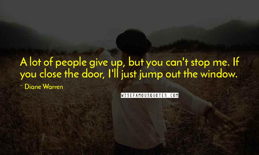 Diane Warren Quotes: A lot of people give up, but you can't stop me. If you close the door, I'll just jump out the window.