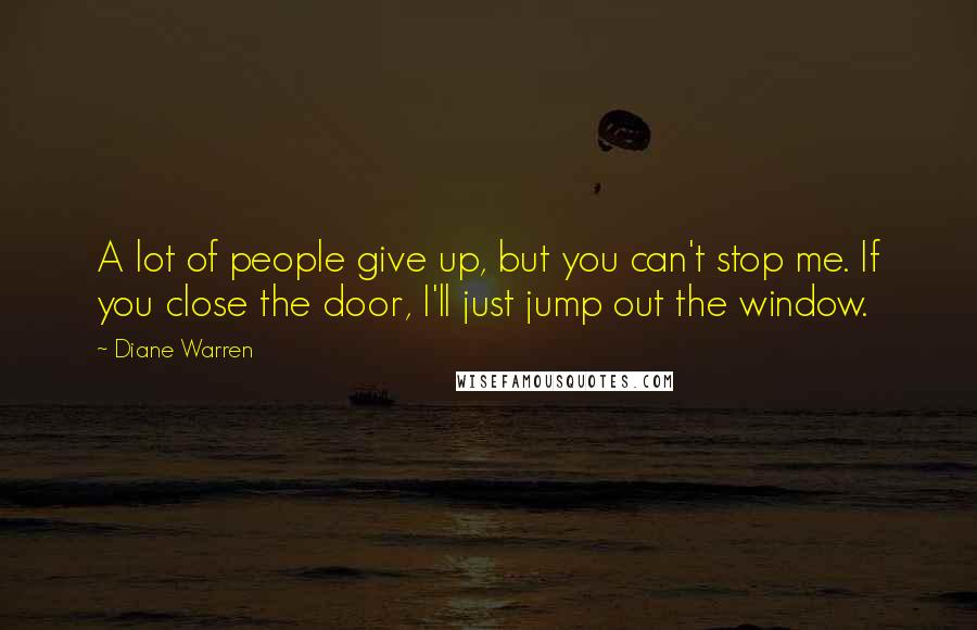 Diane Warren Quotes: A lot of people give up, but you can't stop me. If you close the door, I'll just jump out the window.