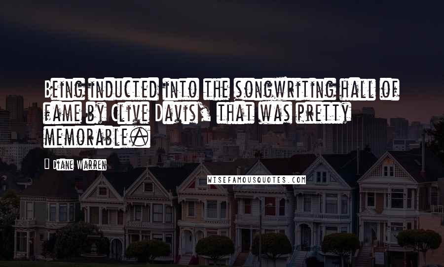 Diane Warren Quotes: Being inducted into the songwriting hall of fame by Clive Davis, that was pretty memorable.