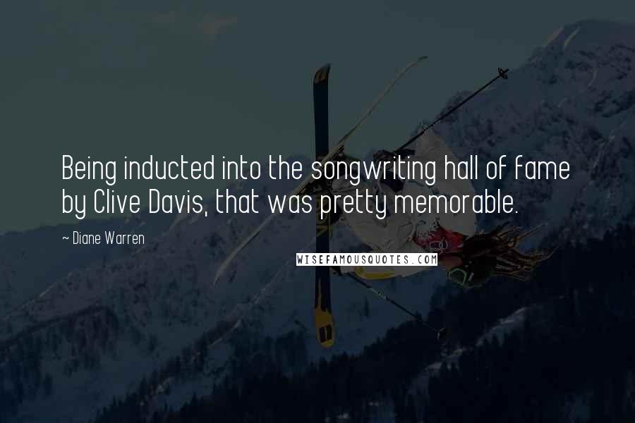 Diane Warren Quotes: Being inducted into the songwriting hall of fame by Clive Davis, that was pretty memorable.