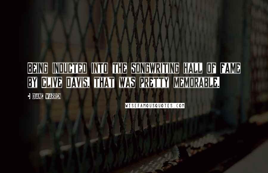 Diane Warren Quotes: Being inducted into the songwriting hall of fame by Clive Davis, that was pretty memorable.