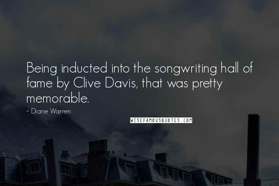 Diane Warren Quotes: Being inducted into the songwriting hall of fame by Clive Davis, that was pretty memorable.