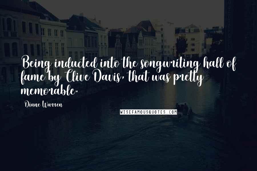 Diane Warren Quotes: Being inducted into the songwriting hall of fame by Clive Davis, that was pretty memorable.