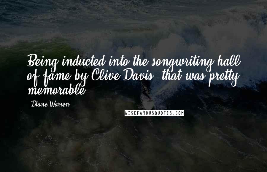 Diane Warren Quotes: Being inducted into the songwriting hall of fame by Clive Davis, that was pretty memorable.