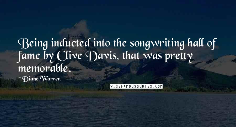 Diane Warren Quotes: Being inducted into the songwriting hall of fame by Clive Davis, that was pretty memorable.