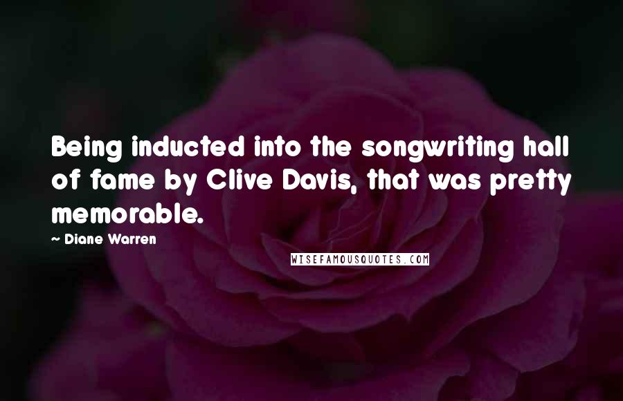 Diane Warren Quotes: Being inducted into the songwriting hall of fame by Clive Davis, that was pretty memorable.