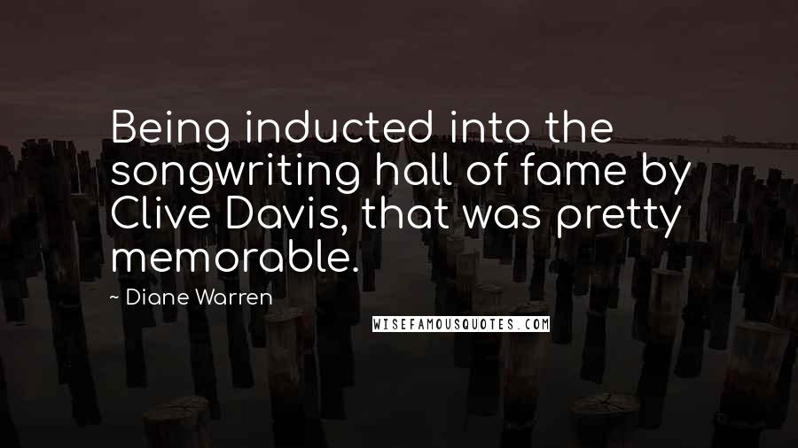 Diane Warren Quotes: Being inducted into the songwriting hall of fame by Clive Davis, that was pretty memorable.