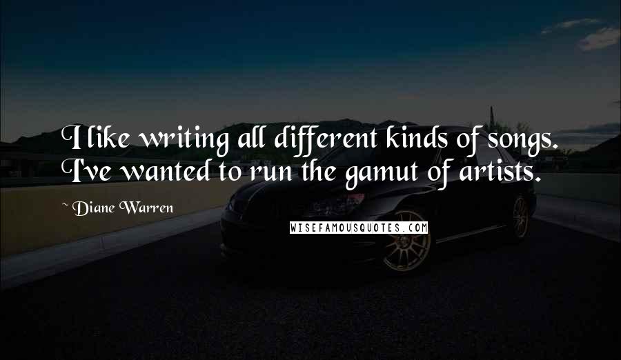 Diane Warren Quotes: I like writing all different kinds of songs. I've wanted to run the gamut of artists.