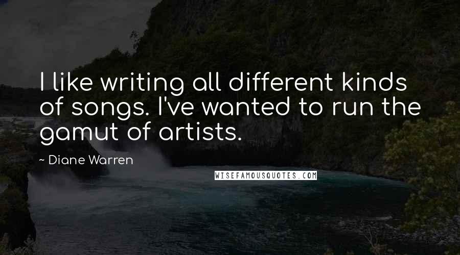 Diane Warren Quotes: I like writing all different kinds of songs. I've wanted to run the gamut of artists.