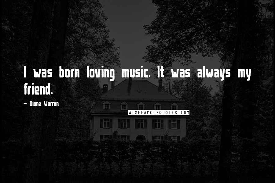 Diane Warren Quotes: I was born loving music. It was always my friend.