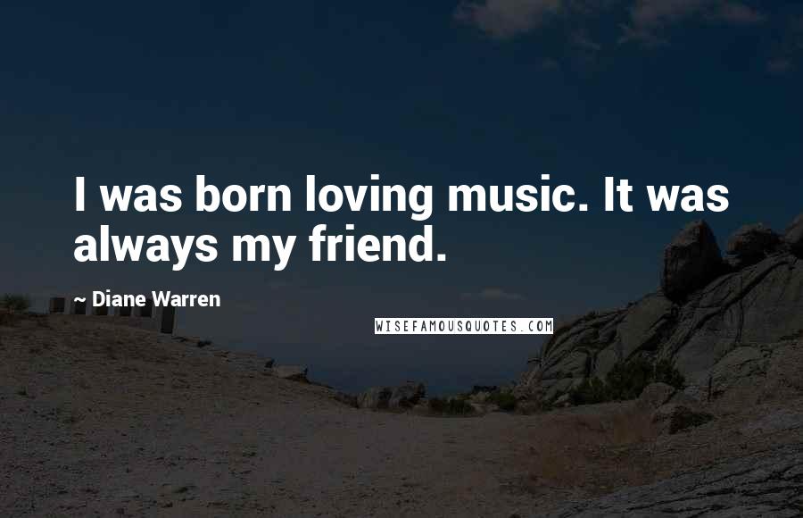 Diane Warren Quotes: I was born loving music. It was always my friend.