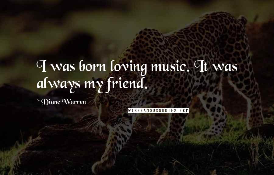 Diane Warren Quotes: I was born loving music. It was always my friend.