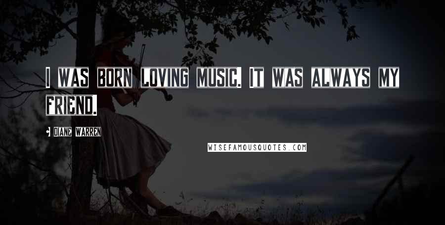 Diane Warren Quotes: I was born loving music. It was always my friend.