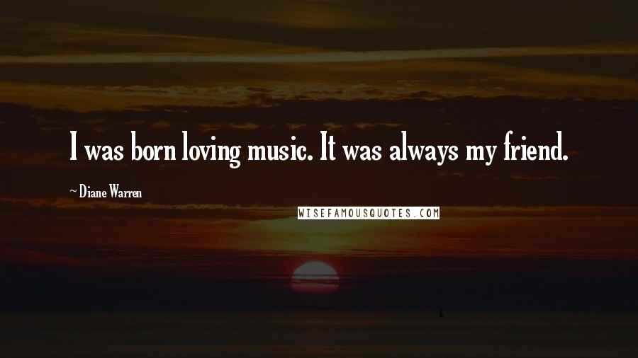 Diane Warren Quotes: I was born loving music. It was always my friend.