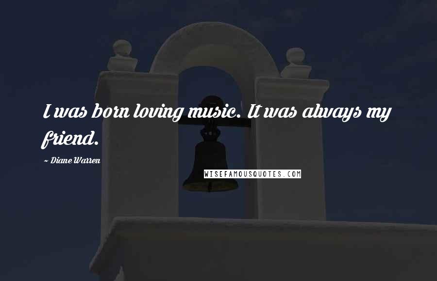 Diane Warren Quotes: I was born loving music. It was always my friend.