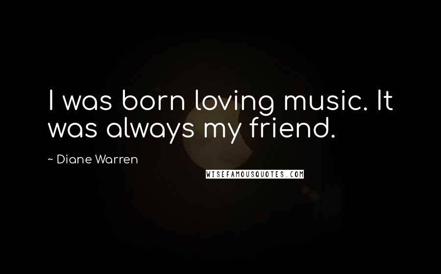 Diane Warren Quotes: I was born loving music. It was always my friend.