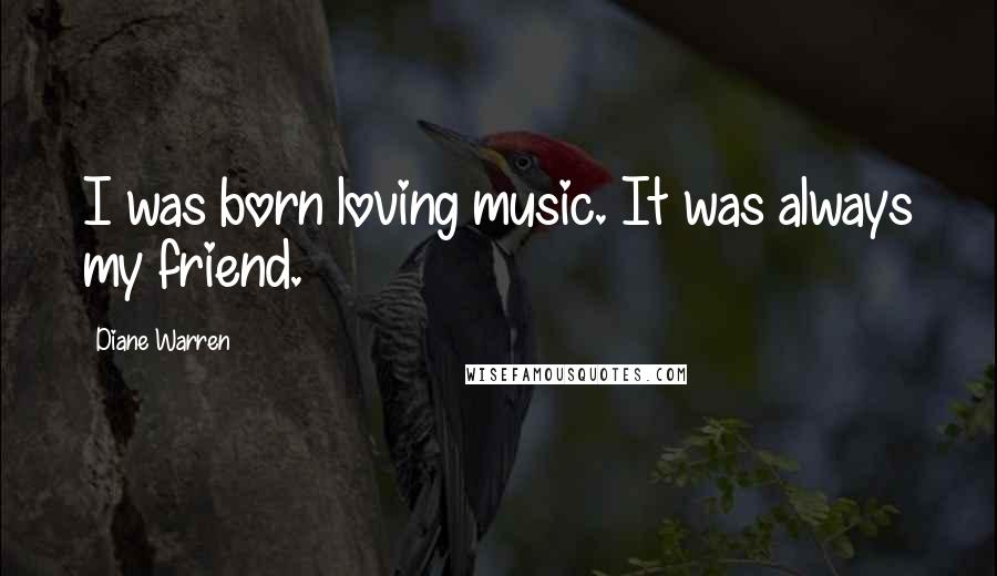 Diane Warren Quotes: I was born loving music. It was always my friend.