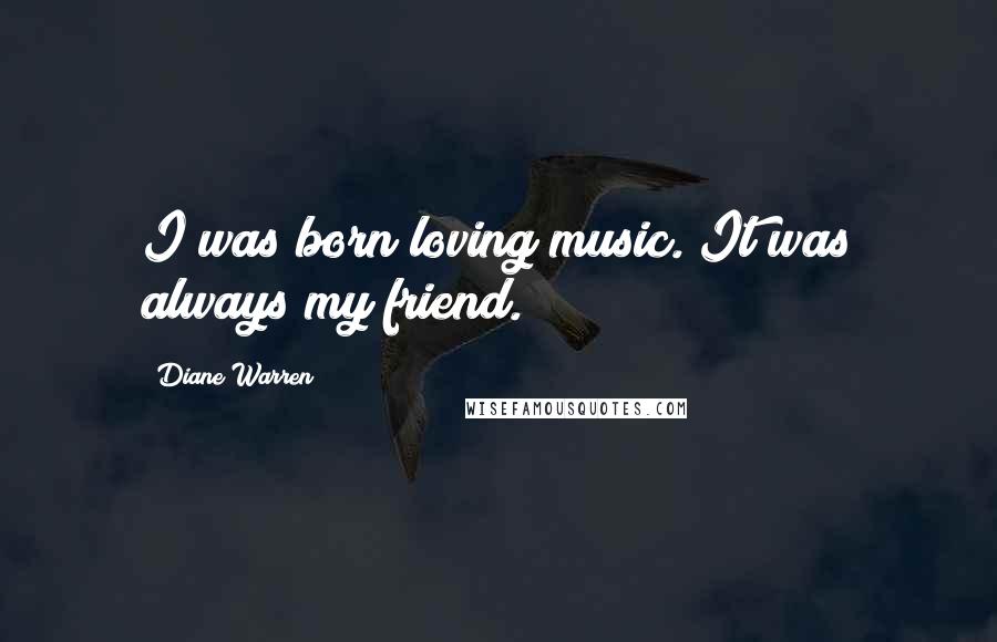 Diane Warren Quotes: I was born loving music. It was always my friend.