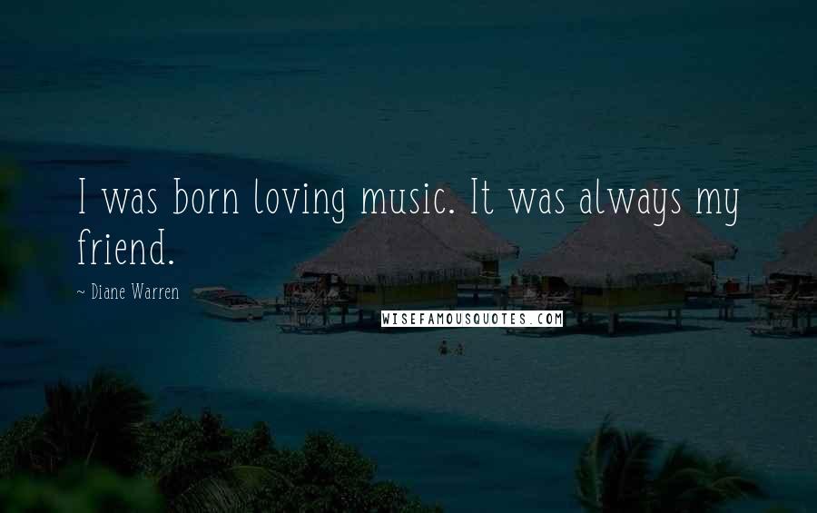 Diane Warren Quotes: I was born loving music. It was always my friend.