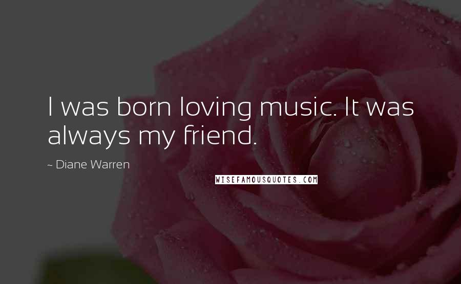 Diane Warren Quotes: I was born loving music. It was always my friend.