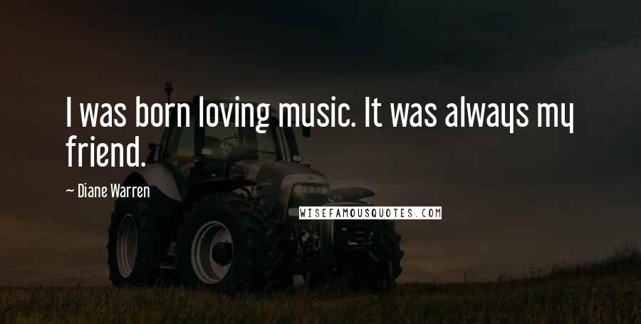 Diane Warren Quotes: I was born loving music. It was always my friend.