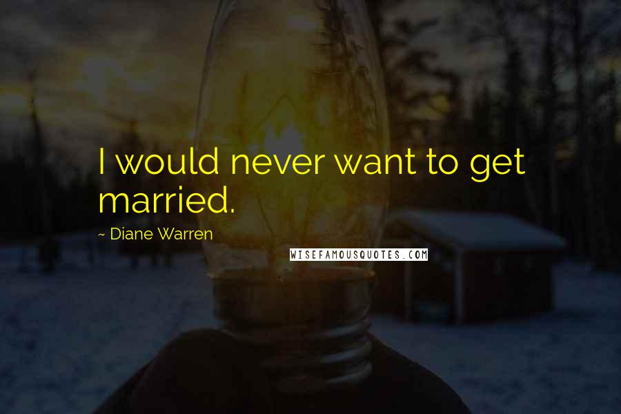 Diane Warren Quotes: I would never want to get married.