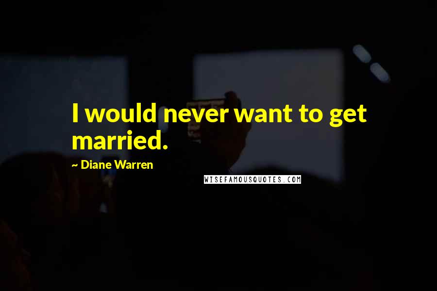 Diane Warren Quotes: I would never want to get married.