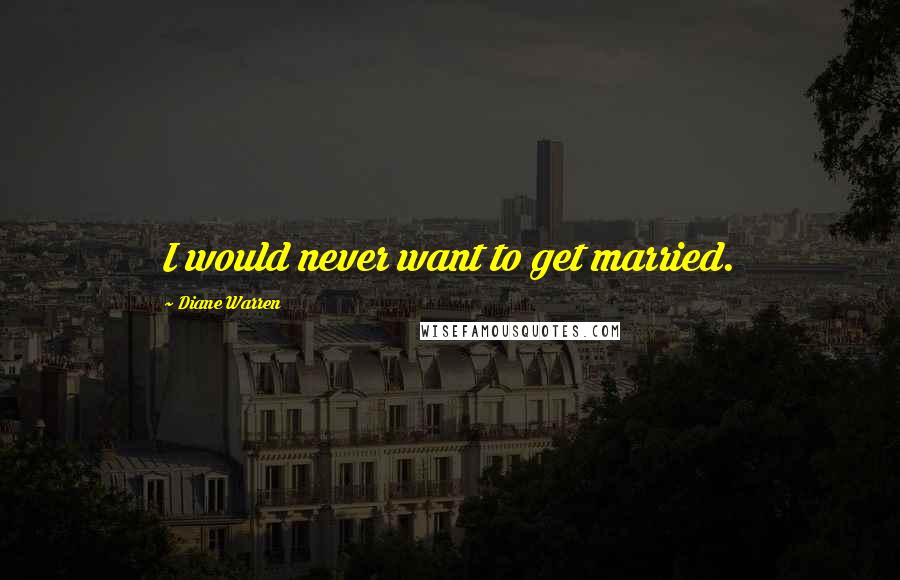 Diane Warren Quotes: I would never want to get married.