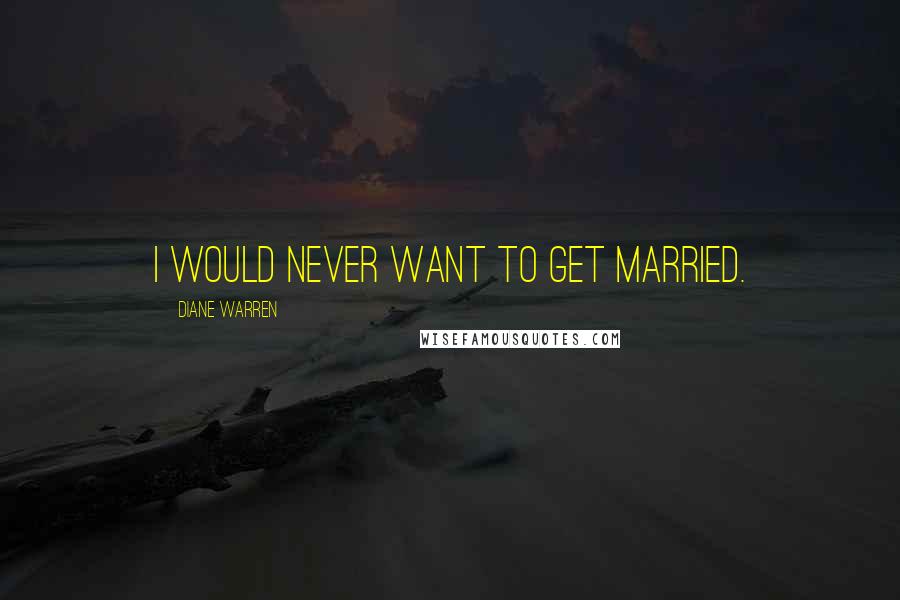 Diane Warren Quotes: I would never want to get married.
