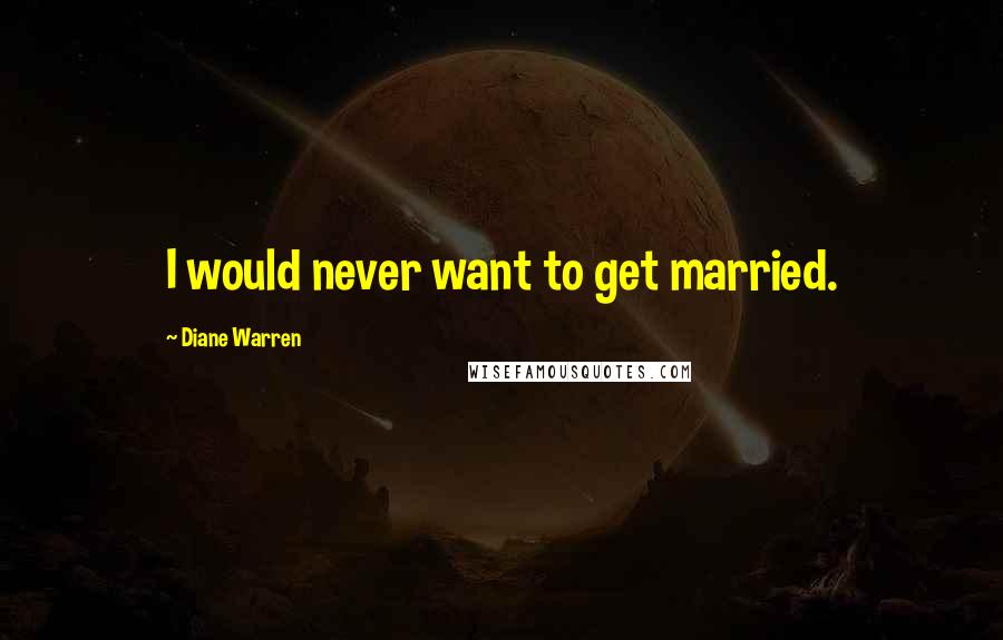 Diane Warren Quotes: I would never want to get married.